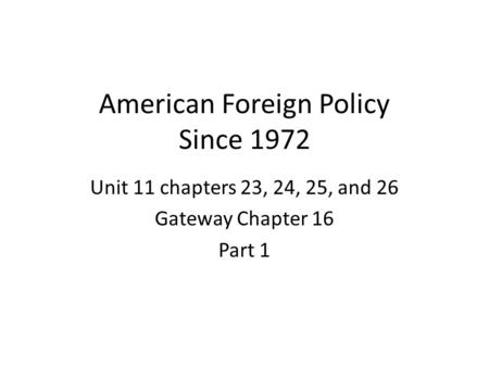 American Foreign Policy Since 1972 Unit 11 chapters 23, 24, 25, and 26 Gateway Chapter 16 Part 1.
