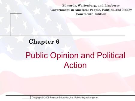 Copyright © 2009 Pearson Education, Inc. Publishing as Longman. Public Opinion and Political Action Chapter 6 Edwards, Wattenberg, and Lineberry Government.