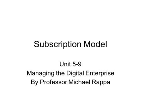 Subscription Model Unit 5-9 Managing the Digital Enterprise By Professor Michael Rappa.