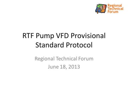 RTF Pump VFD Provisional Standard Protocol Regional Technical Forum June 18, 2013.