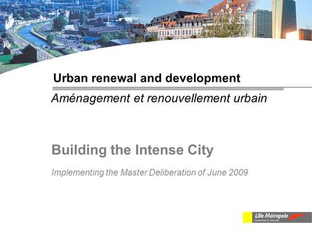 Urban renewal and development Aménagement et renouvellement urbain Building the Intense City Implementing the Master Deliberation of June 2009.