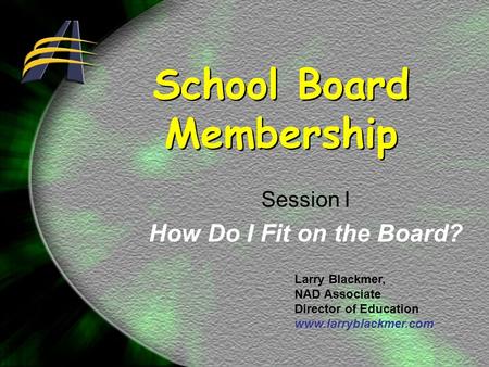 School Board Membership Session I How Do I Fit on the Board? Larry Blackmer, NAD Associate Director of Education www.larryblackmer.com.
