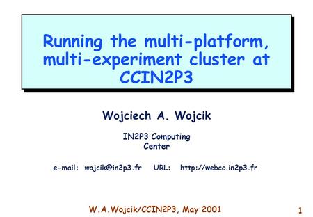 W.A.Wojcik/CCIN2P3, May 2001 1 Running the multi-platform, multi-experiment cluster at CCIN2P3 Wojciech A. Wojcik IN2P3 Computing Center
