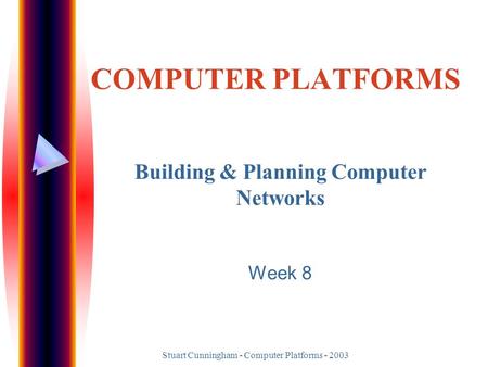 Stuart Cunningham - Computer Platforms - 2003 COMPUTER PLATFORMS Building & Planning Computer Networks Week 8.