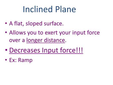 Inclined Plane Decreases Input force!!! A flat, sloped surface.