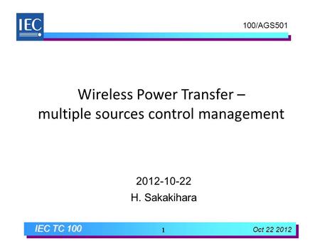 IEC TC 100 Oct 22 2012 1 Wireless Power Transfer – multiple sources control management 2012-10-22 H. Sakakihara 100/AGS501.
