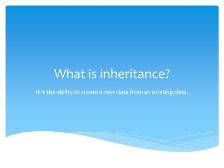 What is inheritance? It is the ability to create a new class from an existing class.