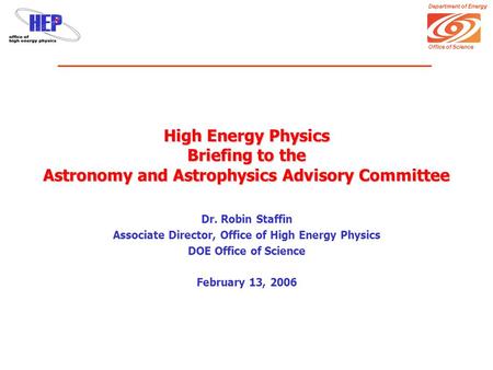 Department of Energy Office of Science High Energy Physics Briefing to the Astronomy and Astrophysics Advisory Committee Dr. Robin Staffin Associate Director,