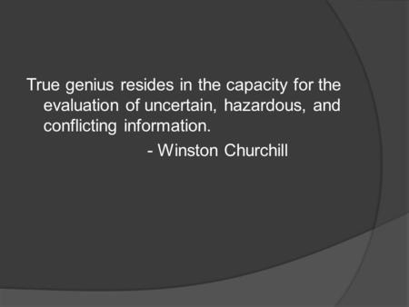 True genius resides in the capacity for the evaluation of uncertain, hazardous, and conflicting information. - Winston Churchill.