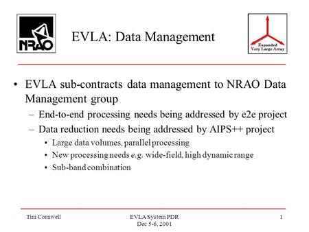 Tim CornwellEVLA System PDR Dec 5-6, 2001 1 EVLA: Data Management EVLA sub-contracts data management to NRAO Data Management group –End-to-end processing.