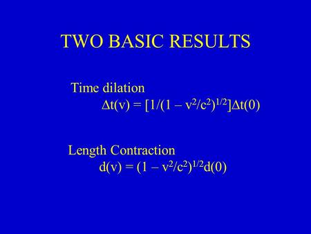 TWO BASIC RESULTS Time dilation  t(v) = [1/(1 – v 2 /c 2 ) 1/2 ]  t(0) Length Contraction d(v) = (1 – v 2 /c 2 ) 1/2 d(0)