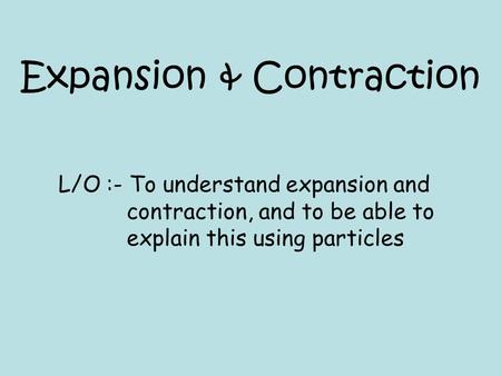 Expansion & Contraction L/O :- To understand expansion and contraction, and to be able to explain this using particles.