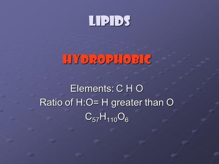 Lipids Hydrophobic Elements: C H O Ratio of H:O= H greater than O C 57 H 110 O 6.