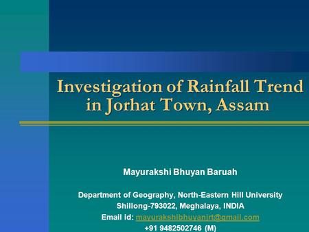 Investigation of Rainfall Trend in Jorhat Town, Assam Mayurakshi Bhuyan Baruah Department of Geography, North-Eastern Hill University Shillong-793022,