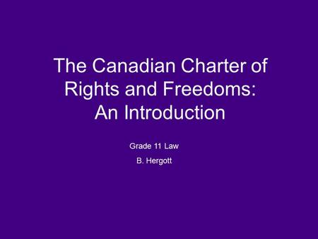 Grade 11 Law B. Hergott The Canadian Charter of Rights and Freedoms: An Introduction.