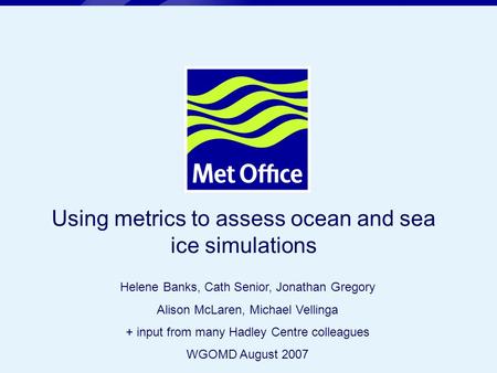 Page 1© Crown copyright 2005 Using metrics to assess ocean and sea ice simulations Helene Banks, Cath Senior, Jonathan Gregory Alison McLaren, Michael.