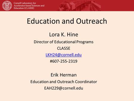 Education and Outreach Lora K. Hine Director of Educational Programs CLASSE #607-255-2319 Erik Herman Education and Outreach Coordinator.