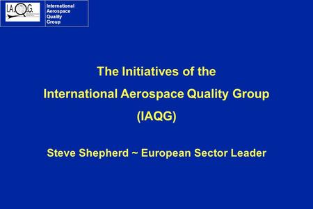 International Aerospace Quality Group The Initiatives of the International Aerospace Quality Group (IAQG) Steve Shepherd ~ European Sector Leader.