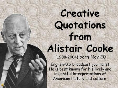 Creative Quotations from Alistair Cooke (1908-2004) born Nov 20 English-US broadcast journalist; He is best known for his lively and insightful interpretations.