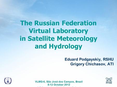 The Russian Federation Virtual Laboratory in Satellite Meteorology and Hydrology Eduard Podgayskiy, RSHU Grigory Chichasov, ATI VLMG-6, São José dos Campos,