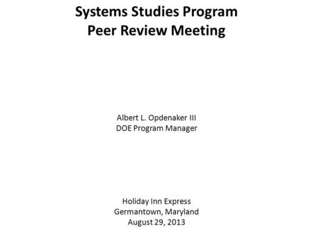 Systems Studies Program Peer Review Meeting Albert L. Opdenaker III DOE Program Manager Holiday Inn Express Germantown, Maryland August 29, 2013.