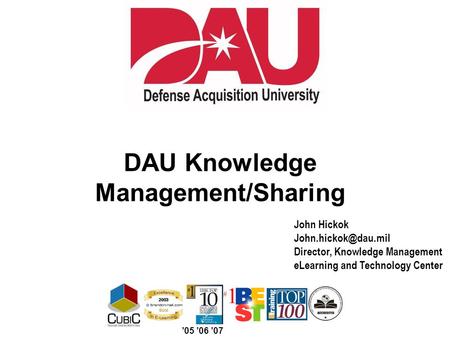 DAU Knowledge Management/Sharing ’05 ’06 ’07 John Hickok Director, Knowledge Management eLearning and Technology Center.