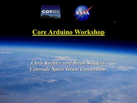 1 of 20 Core Arduino Workshop Chris Koehler and Brian Sanders Colorado Space Grant Consortium.