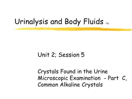 Urinalysis and Body Fluids CRg Unit 2; Session 5 Crystals Found in the Urine Microscopic Examination - Part C, Common Alkaline Crystals.