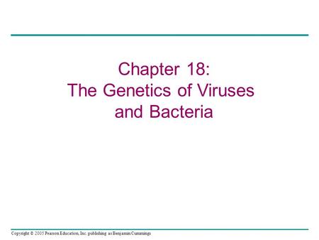 Copyright © 2005 Pearson Education, Inc. publishing as Benjamin Cummings Chapter 18: The Genetics of Viruses and Bacteria.