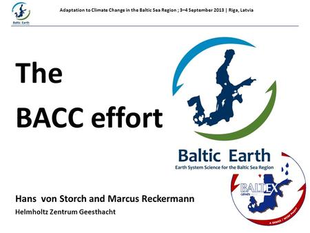Printed at Adaptation to Climate Change in the Baltic Sea Region ; 3–4 September 2013 | Riga, Latvia The BACC effort Hans von Storch and Marcus Reckermann.