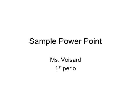 Sample Power Point Ms. Voisard 1 st perio. GETTING STARTED… Notice how no ACTUAL FACTS are on the following slides – those are for you to TELL your classmates.