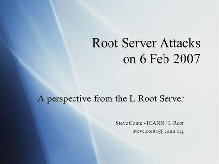 Root Server Attacks on 6 Feb 2007 A perspective from the L Root Server Steve Conte - ICANN / L Root