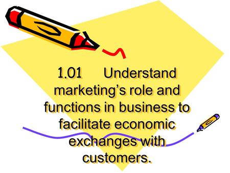 1.01 Understand marketing’s role and functions in business to facilitate economic exchanges with customers.