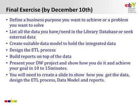 1 Final Exercise (by December 10th) Define a business purpose you want to achieve or a problem you want to solve List all the data you have/need in the.
