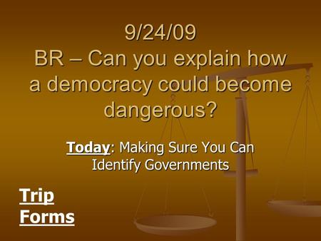 9/24/09 BR – Can you explain how a democracy could become dangerous? Today: Making Sure You Can Identify Governments Trip Forms.