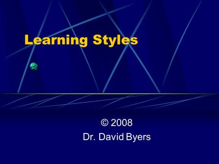 Learning Styles © 2008 Dr. David Byers. Objectives The purpose of this presentation is to review the three general preferences for learning as well as.