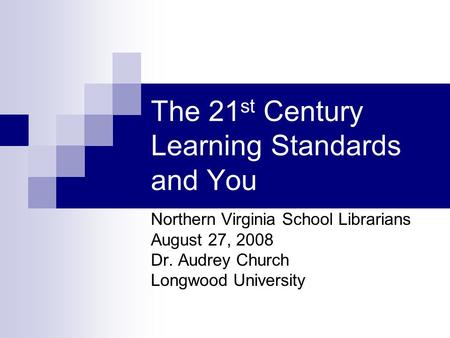 The 21 st Century Learning Standards and You Northern Virginia School Librarians August 27, 2008 Dr. Audrey Church Longwood University.