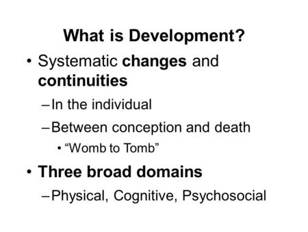 What is Development? Systematic changes and continuities –In the individual –Between conception and death “Womb to Tomb” Three broad domains –Physical,