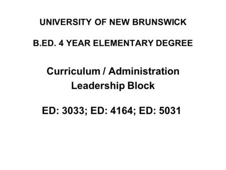 UNIVERSITY OF NEW BRUNSWICK B.ED. 4 YEAR ELEMENTARY DEGREE Curriculum / Administration Leadership Block ED: 3033; ED: 4164; ED: 5031.