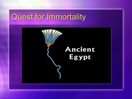 Quest for Immortality. The Nile River River was seen as divine or like a god. The Nile was the key to life. Gifts of the Nile Floods give fertile soil.