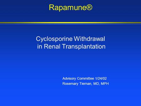 Rapamune® Cyclosporine Withdrawal in Renal Transplantation Advisory Committee 1/24/02 Rosemary Tiernan, MD, MPH.