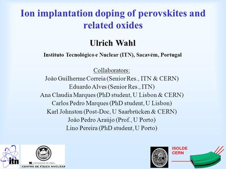 Ion implantation doping of perovskites and related oxides Ulrich Wahl Instituto Tecnológico e Nuclear (ITN), Sacavém, Portugal Collaborators: João Guilherme.