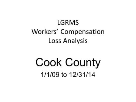 LGRMS Workers’ Compensation Loss Analysis Cook County 1/1/09 to 12/31/14.