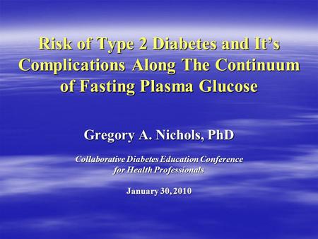 Risk of Type 2 Diabetes and It’s Complications Along The Continuum of Fasting Plasma Glucose Gregory A. Nichols, PhD Collaborative Diabetes Education Conference.