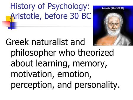 History of Psychology: Aristotle, before 30 BC Greek naturalist and philosopher who theorized about learning, memory, motivation, emotion, perception,