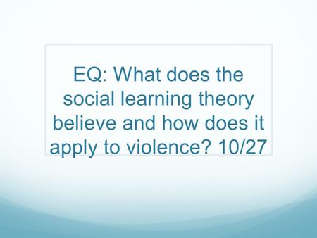 EQ: What does the social learning theory believe and how does it apply to violence? 10/27.