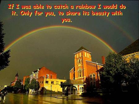 If I was able to catch a rainbow I would do it. Only for you, to share its beauty with you.