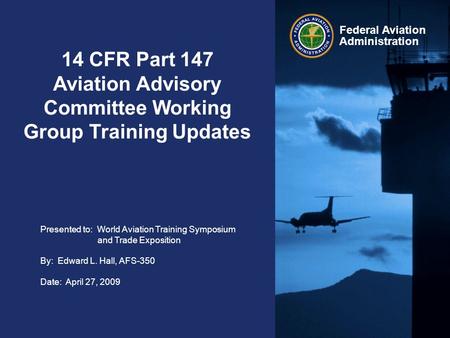Federal Aviation Administration 14 CFR Part 147 Aviation Advisory Committee Working Group Training Updates Presented to: World Aviation Training Symposium.