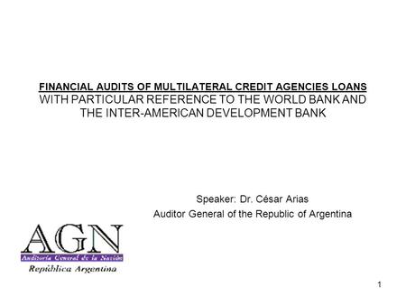1 FINANCIAL AUDITS OF MULTILATERAL CREDIT AGENCIES LOANS WITH PARTICULAR REFERENCE TO THE WORLD BANK AND THE INTER-AMERICAN DEVELOPMENT BANK Speaker: Dr.