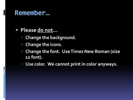 Remember…  Please do not…  Change the background.  Change the icons.  Change the font. Use Times New Roman (size 12 font).  Use color. We cannot print.